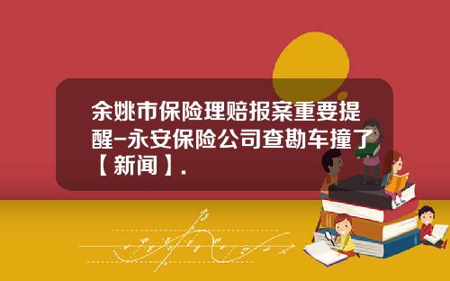 余姚市保险理赔报案重要提醒-永安保险公司查勘车撞了【新闻】.