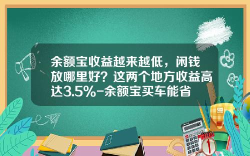 余额宝收益越来越低，闲钱放哪里好？这两个地方收益高达3.5%-余额宝买车能省多少钱【新闻】.
