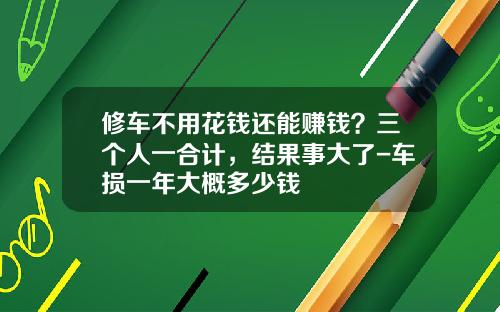 修车不用花钱还能赚钱？三个人一合计，结果事大了-车损一年大概多少钱