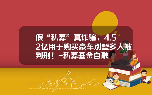 假“私募”真诈骗,4.52亿用于购买豪车别墅多人被判刑!-私募基金自融