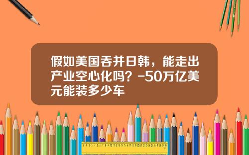 假如美国吞并日韩,能走出产业空心化吗?-50万亿美元能装多少车