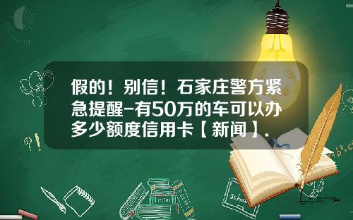 假的！别信！石家庄警方紧急提醒-有50万的车可以办多少额度信用卡【新闻】.