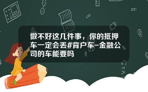 做不好这几件事,你的抵押车一定会丢#背户车-金融公司的车能要吗