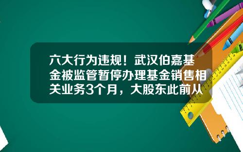 六大行为违规！武汉伯嘉基金被监管暂停办理基金销售相关业务3个月，大股东此前从新三板退市-伯嘉基金