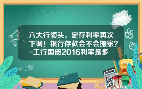 六大行领头，定存利率再次下调！银行存款会不会搬家？-工行国债2016利率是多少