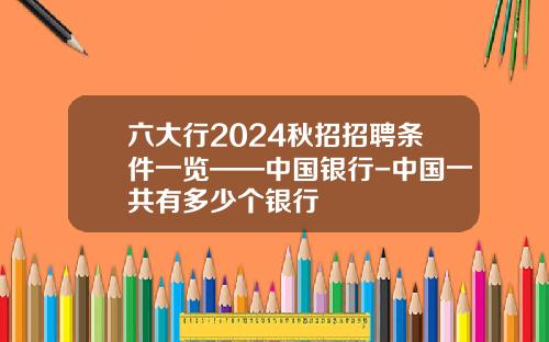 六大行2024秋招招聘条件一览——中国银行-中国一共有多少个银行