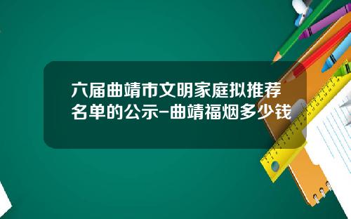 六届曲靖市文明家庭拟推荐名单的公示-曲靖福烟多少钱
