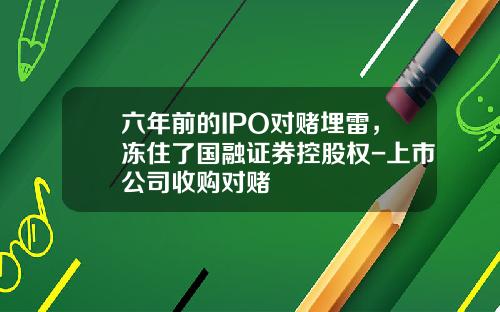六年前的IPO对赌埋雷,冻住了国融证券控股权-上市公司收购对赌