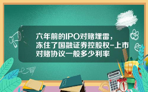 六年前的IPO对赌埋雷,冻住了国融证券控股权-上市对赌协议一般多少利率