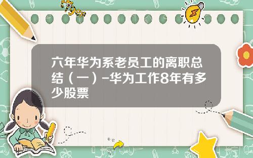 六年华为系老员工的离职总结(一)-华为工作8年有多少股票