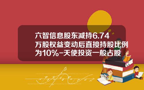 六智信息股东减持6.74万股权益变动后直接持股比例为10%-天使投资一般占股多少
