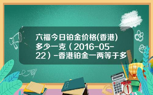 六福今日铂金价格(香港)多少一克(2016-05-22)-香港铂金一两等于多少克