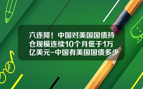 六连降！中国对美国国债持仓规模连续10个月低于1万亿美元-中国有美国国债多少