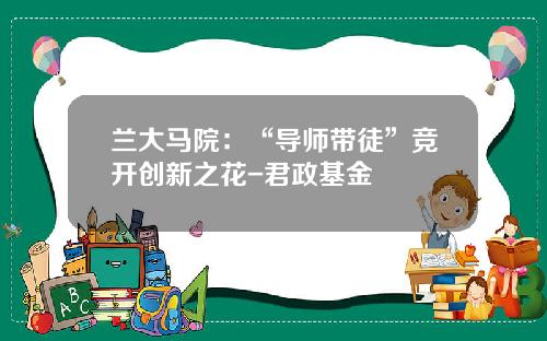 兰大马院：“导师带徒”竞开创新之花-君政基金