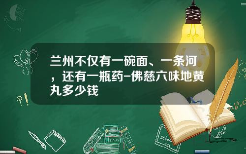兰州不仅有一碗面、一条河，还有一瓶药-佛慈六味地黄丸多少钱