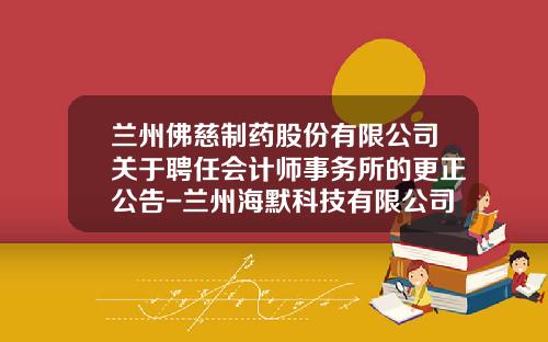 兰州佛慈制药股份有限公司关于聘任会计师事务所的更正公告-兰州海默科技有限公司招聘
