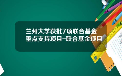 兰州大学获批7项联合基金重点支持项目-联合基金项目