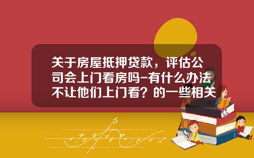 关于房屋抵押贷款,评估公司会上门看房吗-有什么办法不让他们上门看?的一些相关词条
