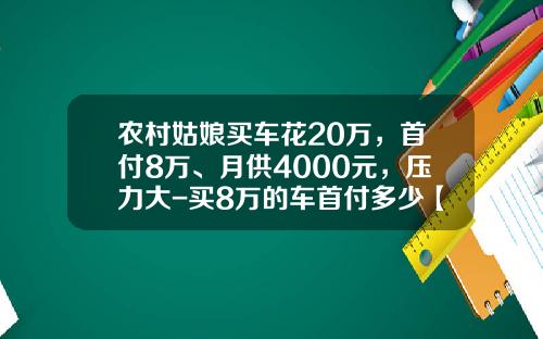 农村姑娘买车花20万，首付8万、月供4000元，压力大-买8万的车首付多少【新闻】