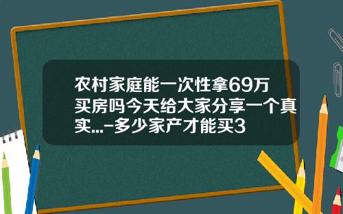 农村家庭能一次性拿69万买房吗今天给大家分享一个真实...-多少家产才能买30万车【新闻】