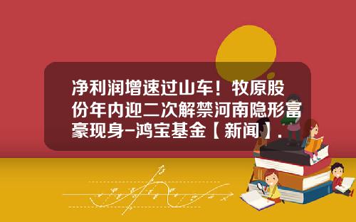 净利润增速过山车！牧原股份年内迎二次解禁河南隐形富豪现身-鸿宝基金【新闻】.