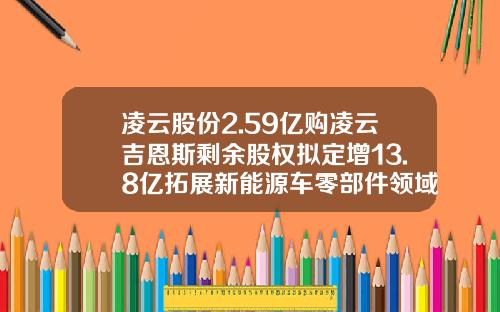 凌云股份2.59亿购凌云吉恩斯剩余股权拟定增13.8亿拓展新能源车零部件领域-上海凌云公司地址【新闻】.