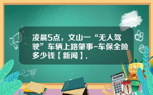 凌晨5点，文山一“无人驾驶”车辆上路肇事-车保全险多少钱【新闻】.