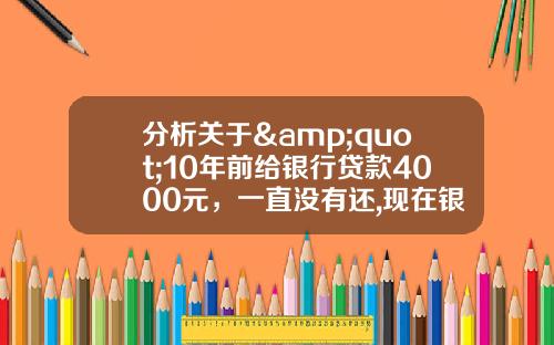 分析关于&quot;10年前给银行贷款4000元，一直没有还,现在银行让换,应该还多少钱-现在银行已经起诉？&quot;的词条