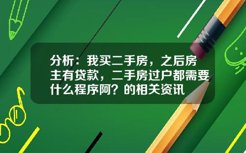 分析:我买二手房,之后房主有贷款,二手房过户都需要什么程序阿?的相关资讯