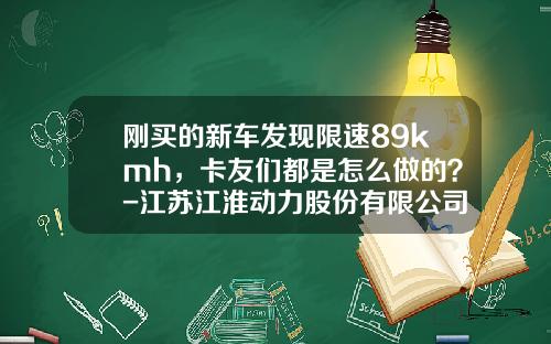 刚买的新车发现限速89kmh,卡友们都是怎么做的?-江苏江淮动力股份有限公司联系方式【新闻】