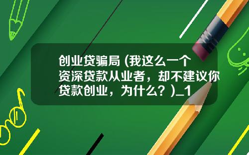创业贷骗局 (我这么一个资深贷款从业者,却不建议你贷款创业,为什么?)_1