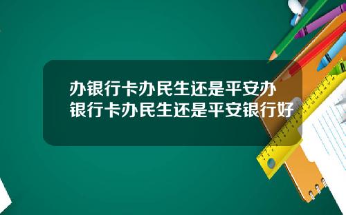 办银行卡办民生还是平安办银行卡办民生还是平安银行好