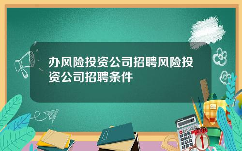 办风险投资公司招聘风险投资公司招聘条件
