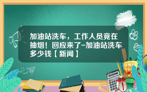 加油站洗车，工作人员竟在抽烟！回应来了-加油站洗车多少钱【新闻】