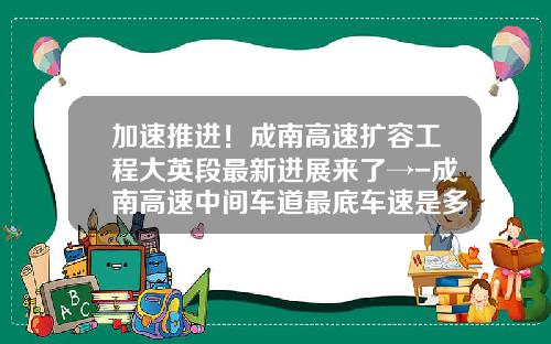 加速推进！成南高速扩容工程大英段最新进展来了→-成南高速中间车道最底车速是多少【新闻】
