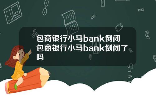 包商银行小马bank倒闭包商银行小马bank倒闭了吗