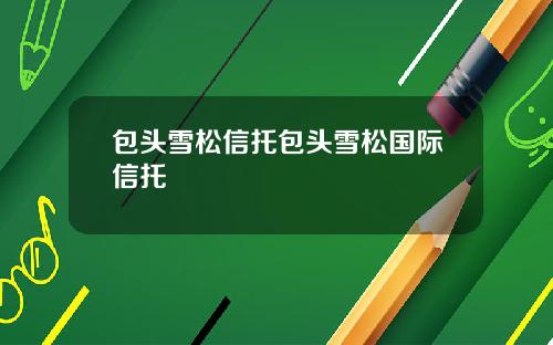 包头雪松信托包头雪松国际信托