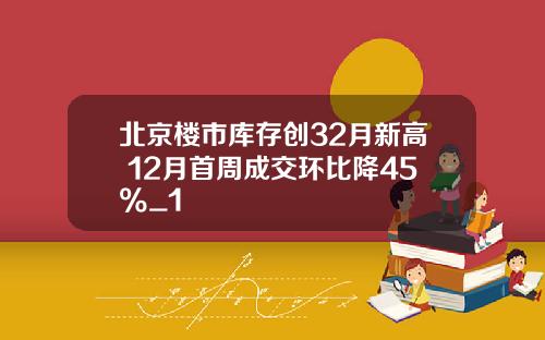 北京楼市库存创32月新高 12月首周成交环比降45%_1
