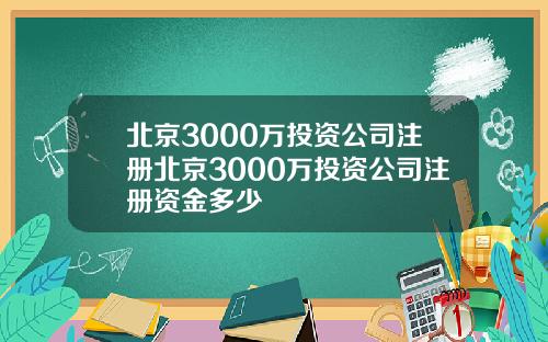 北京3000万投资公司注册北京3000万投资公司注册资金多少