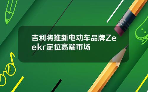 吉利将推新电动车品牌Zeekr定位高端市场