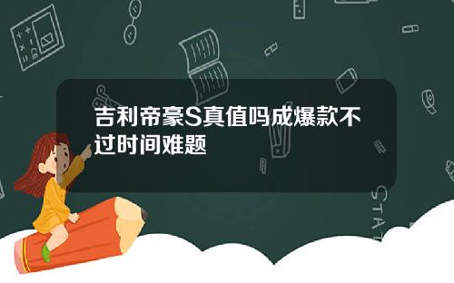 吉利帝豪S真值吗成爆款不过时间难题