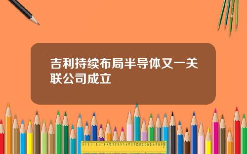 吉利持续布局半导体又一关联公司成立