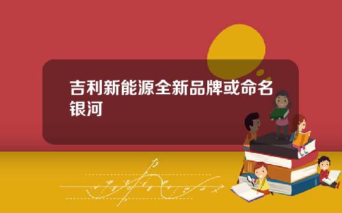 吉利新能源全新品牌或命名银河