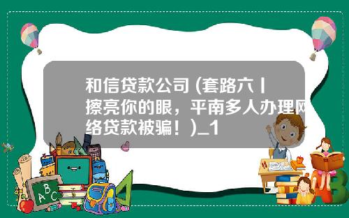 和信贷款公司 (套路六丨擦亮你的眼,平南多人办理网络贷款被骗!)_1