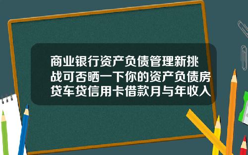 商业银行资产负债管理新挑战可否晒一下你的资产负债房贷车贷信用卡借款月与年收入