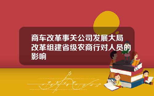 商车改革事关公司发展大局改革组建省级农商行对人员的影响