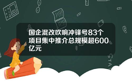 国企混改吹响冲锋号83个项目集中推介总规模超600亿元