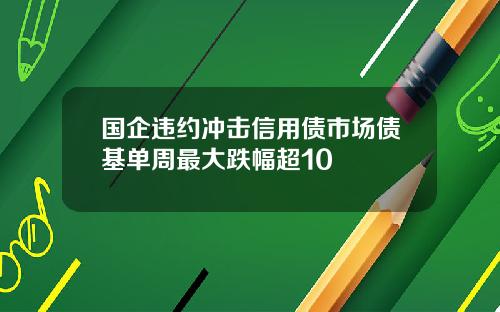 国企违约冲击信用债市场债基单周最大跌幅超10