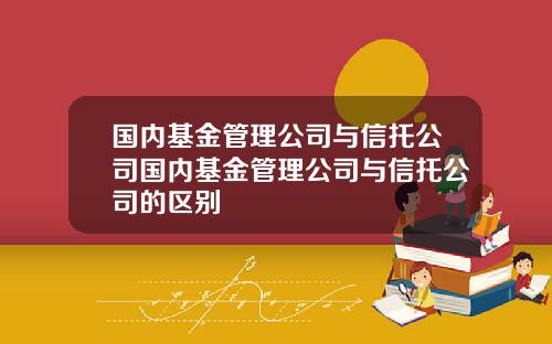 国内基金管理公司与信托公司国内基金管理公司与信托公司的区别