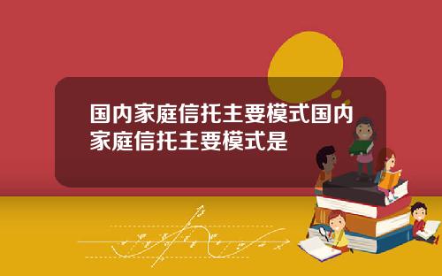 国内家庭信托主要模式国内家庭信托主要模式是